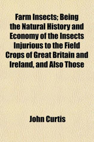 Cover of Farm Insects; Being the Natural History and Economy of the Insects Injurious to the Field Crops of Great Britain and Ireland, and Also Those