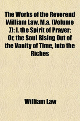 Cover of The Works of the Reverend William Law, M.A. (Volume 7); The Spirit of Prayer in Two Parts. the Way to Divine Knowledge. V. 8. the Spirit of Love. a Short Confutation of Dr. Warbuton's Defense. of Justification by Faith and Works