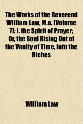 Book cover for The Works of the Reverend William Law, M.A. (Volume 7); The Spirit of Prayer in Two Parts. the Way to Divine Knowledge. V. 8. the Spirit of Love. a Short Confutation of Dr. Warbuton's Defense. of Justification by Faith and Works