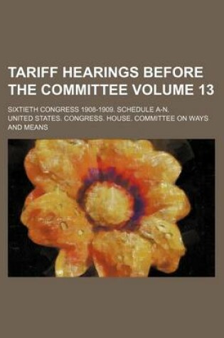 Cover of Tariff Hearings Before the Committee Volume 13; Sixtieth Congress 1908-1909. Schedule A-N.