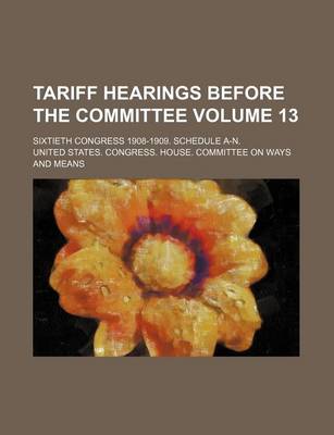Book cover for Tariff Hearings Before the Committee Volume 13; Sixtieth Congress 1908-1909. Schedule A-N.