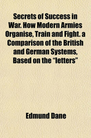 Cover of Secrets of Success in War. How Modern Armies Organise, Train and Fight. a Comparison of the British and German Systems, Based on the "Letters"