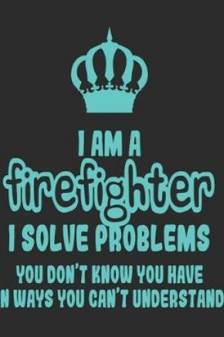Cover of I Am a Firefighter I Solve Problems You Don't Know You Have In Ways You Can't Understand