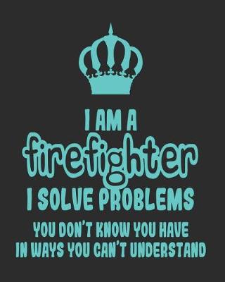 Book cover for I Am a Firefighter I Solve Problems You Don't Know You Have In Ways You Can't Understand