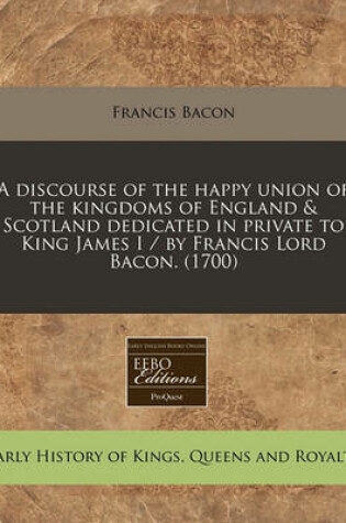 Cover of A Discourse of the Happy Union of the Kingdoms of England & Scotland Dedicated in Private to King James I / By Francis Lord Bacon. (1700)