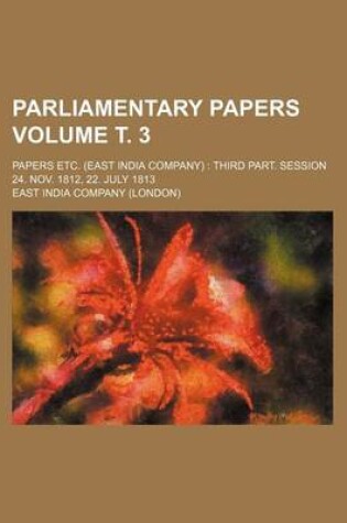 Cover of Parliamentary Papers Volume . 3; Papers Etc. (East India Company) Third Part. Session 24. Nov. 1812, 22. July 1813