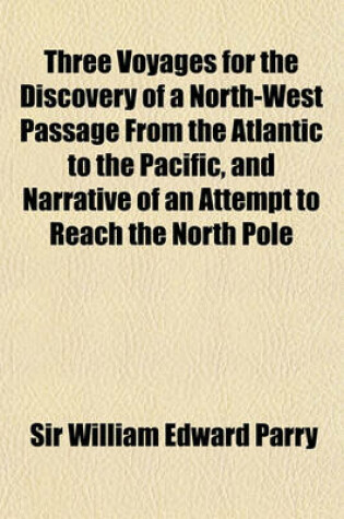 Cover of Three Voyages for the Discovery of a Northwest Passage from the Atlantic to the Pacific Volume 1; And Narrative of an Attempt to Reach the North Pole