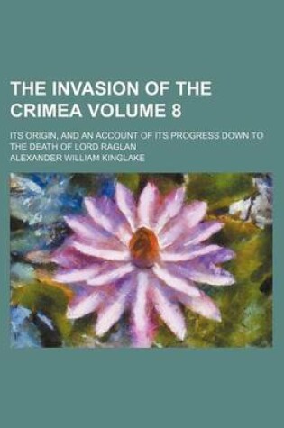 Cover of The Invasion of the Crimea; Its Origin, and an Account of Its Progress Down to the Death of Lord Raglan Volume 8