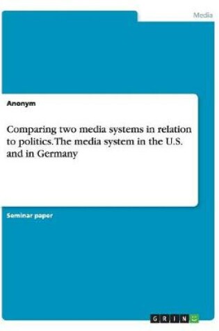 Cover of Comparing two media systems in relation to politics. The media system in the U.S. and in Germany