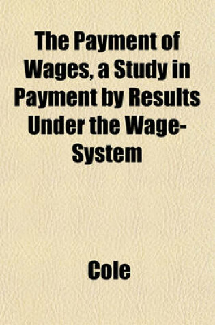 Cover of The Payment of Wages, a Study in Payment by Results Under the Wage-System