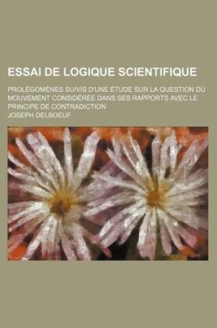 Cover of Essai de Logique Scientifique; Prolegomenes Suivis D'Une Etude Sur La Question Du Mouvement Consideree Dans Ses Rapports Avec Le Principe de Contradic