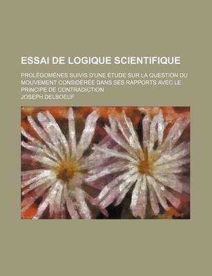 Book cover for Essai de Logique Scientifique; Prolegomenes Suivis D'Une Etude Sur La Question Du Mouvement Consideree Dans Ses Rapports Avec Le Principe de Contradic