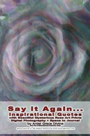 Cover of Say it Again... Inspirational Quotes with Beautiful Mysterious Rose Art Prints Digital Photography + Space to Journal by Artist Grace Divine