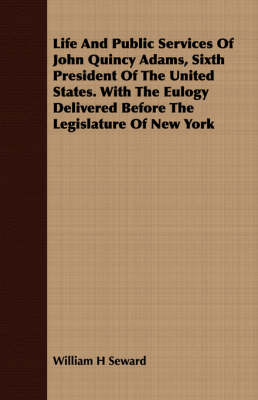 Book cover for Life and Public Services of John Quincy Adams, Sixth President of the United States. with the Eulogy Delivered Before the Legislature of New York