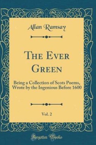 Cover of The Ever Green, Vol. 2: Being a Collection of Scots Poems, Wrote by the Ingenious Before 1600 (Classic Reprint)