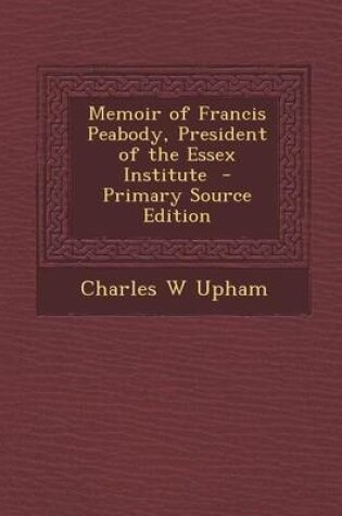 Cover of Memoir of Francis Peabody, President of the Essex Institute - Primary Source Edition