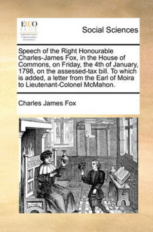 Cover of Speech of the Right Honourable Charles-James Fox, in the House of Commons, on Friday, the 4th of January, 1798, on the Assessed-Tax Bill. to Which Is Added, a Letter from the Earl of Moira to Lieutenant-Colonel McMahon.