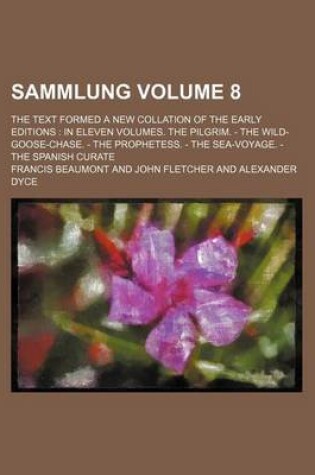 Cover of Sammlung Volume 8; The Text Formed a New Collation of the Early Editions in Eleven Volumes. the Pilgrim. - The Wild-Goose-Chase. - The Prophetess. - The Sea-Voyage. - The Spanish Curate