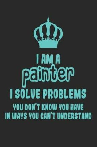 Cover of I Am a Painter I Solve Problems You Don't Know You Have in Ways You Can't Understand