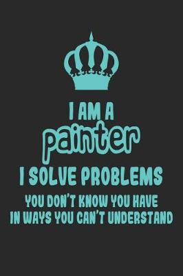 Book cover for I Am a Painter I Solve Problems You Don't Know You Have in Ways You Can't Understand