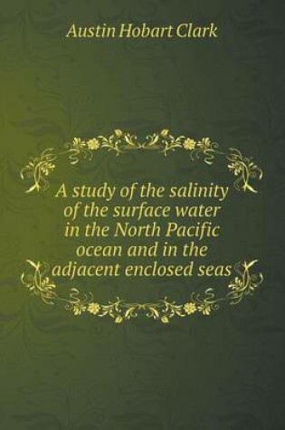 Cover of A study of the salinity of the surface water in the North Pacific ocean and in the adjacent enclosed seas