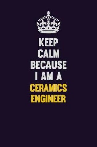 Cover of Keep Calm Because I Am A Ceramics Engineer