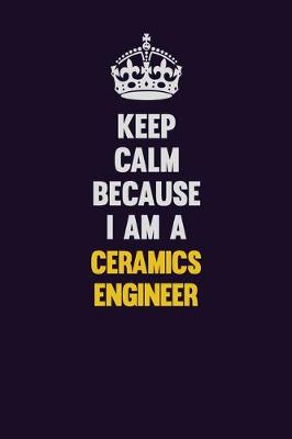 Book cover for Keep Calm Because I Am A Ceramics Engineer