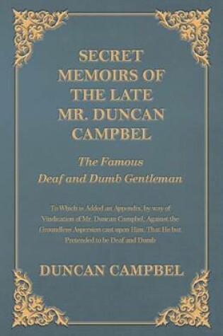 Cover of Secret Memoirs of the Late Mr. Duncan Campbel, the Famous Deaf and Dumb Gentleman - To Which Is Added an Appendix, by Way of Vindication of Mr. Duncan Campbel, Against the Groundless Aspersion Cast Upon Him, That He But Pretended to Be Deaf and Dumb