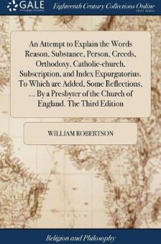 Cover of An Attempt to Explain the Words Reason, Substance, Person, Creeds, Orthodoxy, Catholic-church, Subscription, and Index Expurgatorius. To Which are Added, Some Reflections, ... By a Presbyter of the Church of England. The Third Edition