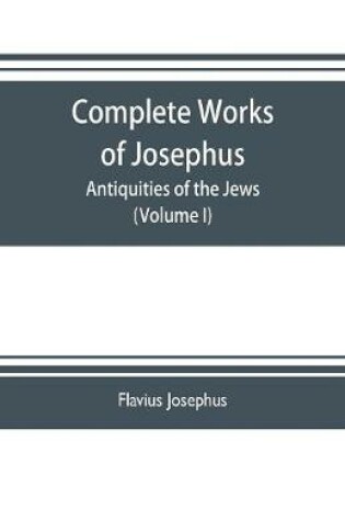 Cover of Complete works of Josephus. Antiquities of the Jews; The wars of the Jews against Apion etc. (Volume I)
