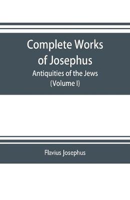 Book cover for Complete works of Josephus. Antiquities of the Jews; The wars of the Jews against Apion etc. (Volume I)