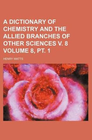 Cover of A Dictionary of Chemistry and the Allied Branches of Other Sciences V. 8 Volume 8, PT. 1