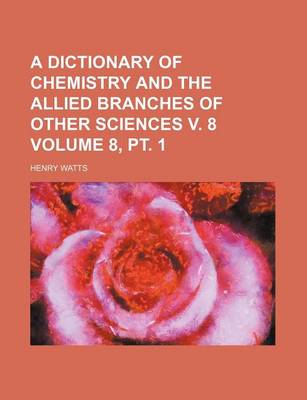 Book cover for A Dictionary of Chemistry and the Allied Branches of Other Sciences V. 8 Volume 8, PT. 1