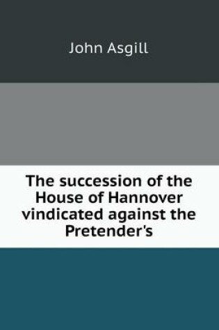 Cover of The succession of the House of Hannover vindicated against the Pretender's