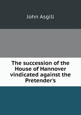 Book cover for The succession of the House of Hannover vindicated against the Pretender's