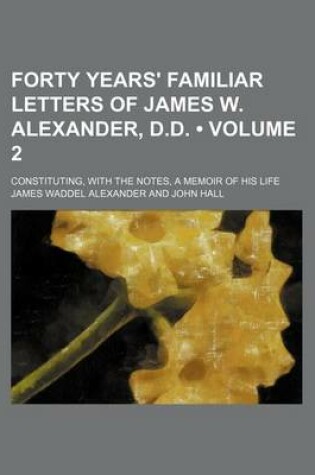 Cover of Forty Years' Familiar Letters of James W. Alexander, D.D. (Volume 2); Constituting, with the Notes, a Memoir of His Life