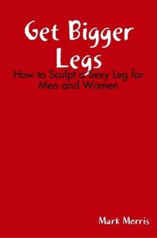 Cover of Get Bigger Legs: How to Sculpt a Sexy Leg for Men and Women