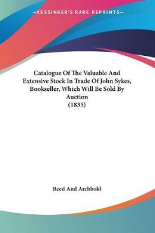 Cover of Catalogue Of The Valuable And Extensive Stock In Trade Of John Sykes, Bookseller, Which Will Be Sold By Auction (1835)