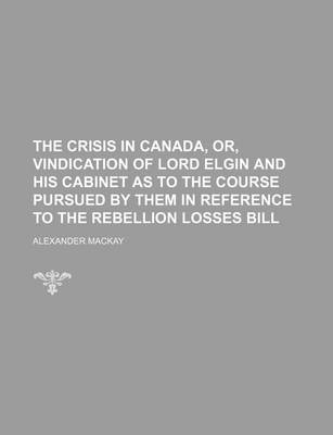 Book cover for The Crisis in Canada, Or, Vindication of Lord Elgin and His Cabinet as to the Course Pursued by Them in Reference to the Rebellion Losses Bill