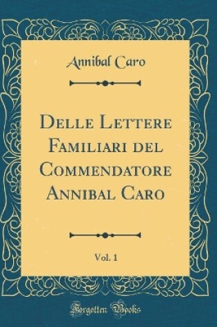 Cover of Delle Lettere Familiari del Commendatore Annibal Caro, Vol. 1 (Classic Reprint)