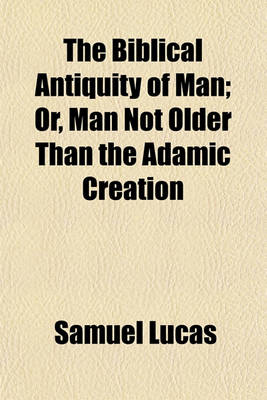 Book cover for The Biblical Antiquity of Man; Or, Man Not Older Than the Adamic Creation