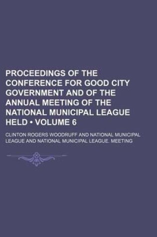 Cover of Proceedings of the Conference for Good City Government and of the Annual Meeting of the National Municipal League Held (Volume 6)