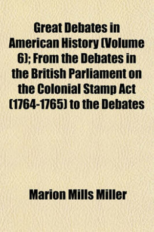 Cover of Great Debates in American History (Volume 6); From the Debates in the British Parliament on the Colonial Stamp ACT (1764-1765) to the Debates