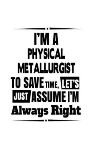 Cover of I'm A Physical Metallurgist To Save Time, Let's Assume That I'm Always Right