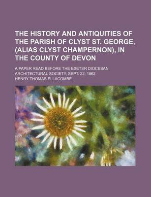 Book cover for The History and Antiquities of the Parish of Clyst St. George, (Alias Clyst Champernon), in the County of Devon; A Paper Read Before the Exeter Diocesan Architectural Society, Sept. 22, 1862