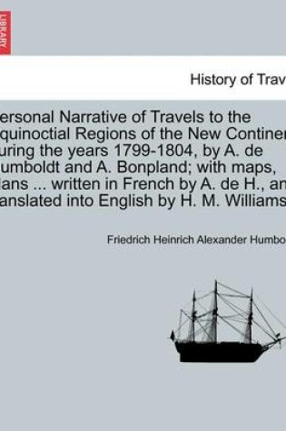 Cover of Personal Narrative of Travels to the Equinoctial Regions of the New Continent During the Years 1799-1804, by A. de Humboldt and A. Bonpland; With Maps, Plans ... Written in French by A. de H., and Translated Into English by H. M. Williams.