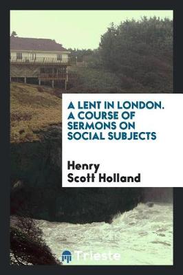 Book cover for A Lent in London. a Course of Sermons on Social Subjects Organized by the London Branch of the Christian Social Union, and Preached ... During Lent, 1895