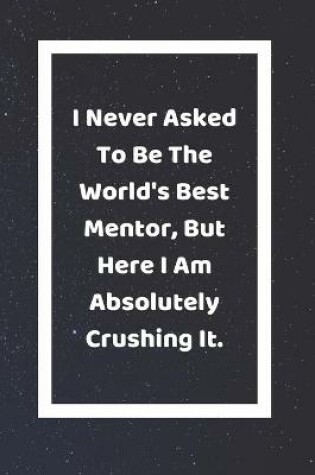 Cover of I Never Asked To Be The World's Best Mentor But Here I Am Absolutely Crushing It