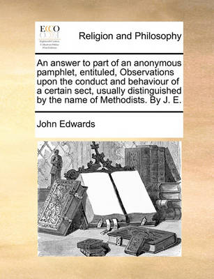 Book cover for An Answer to Part of an Anonymous Pamphlet, Entituled, Observations Upon the Conduct and Behaviour of a Certain Sect, Usually Distinguished by the Name of Methodists. by J. E.