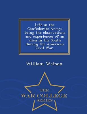 Book cover for Life in the Confederate Army; Being the Observations and Experiences of an Alien in the South During the American Civil War. - War College Series